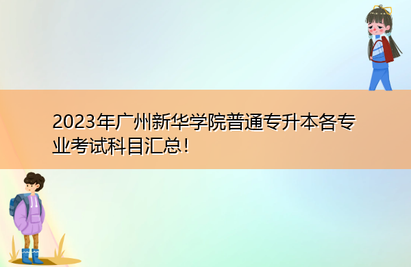 2023年广州新华学院普通专升本各专业考试科目汇总! 2023年广州新华学院普通专升本各专业考试科目汇总!