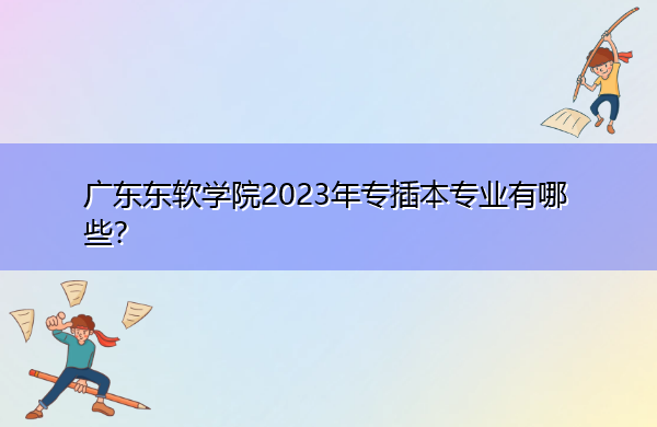 广东东软学院2023年专插本专业有哪些? 广东东软学院2023年专插本专业有哪些?