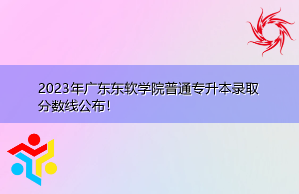 2023年广东东软学院普通专升本录取分数线公布! 2023年广东东软学院普通专升本录取分数线公布!