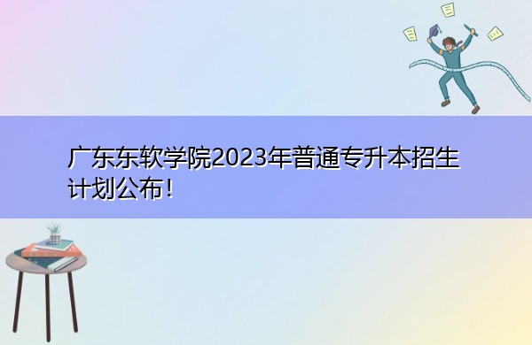广东东软学院2023年普通专升本招生计划公布! 广东东软学院2023年普通专升本招生计划公布!