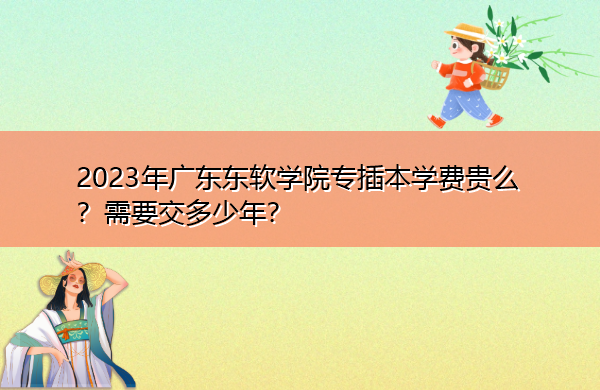 2023年广东东软学院专插本学费贵么？需要交多少年？
