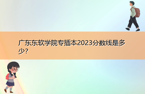 广东东软学院专插本2023分数线是多少? 广东东软学院专插本2023分数线是多少?
