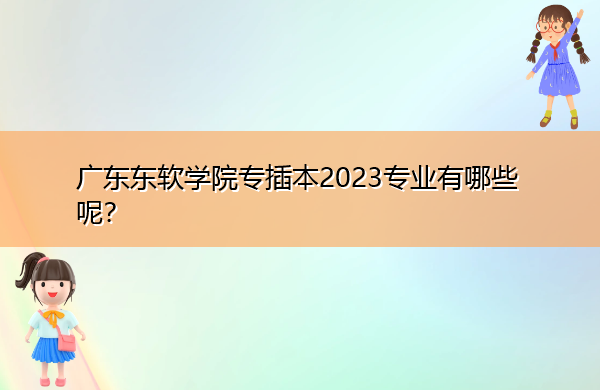 广东东软学院专插本2023专业有哪些呢? 广东东软学院专插本2023专业有哪些呢?