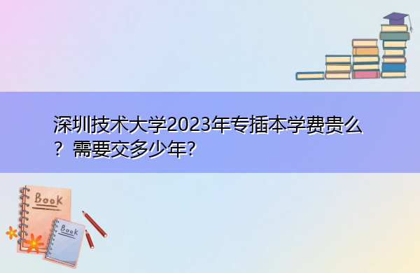 深圳技术大学2023年专插本学费贵么?需要交多少年? 深圳技术大学2023年专插本学费贵么?需要交多少年?
