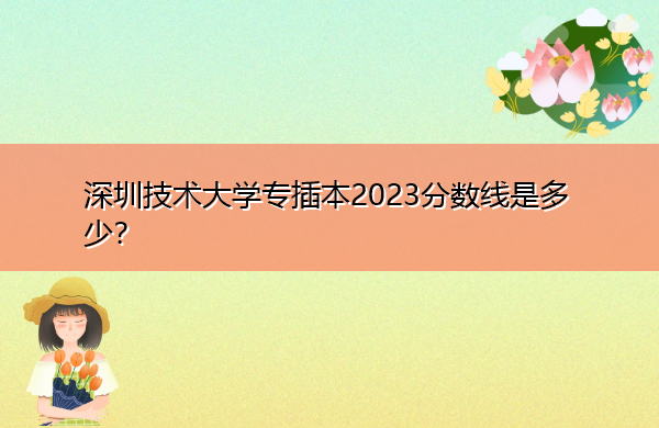 深圳技术大学专插本2023分数线是多少? 深圳技术大学专插本2023分数线是多少?