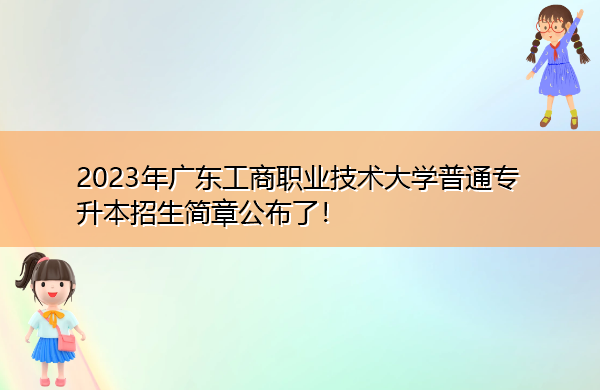 2023年广东工商职业技术大学普通专升本招生简章公布了！