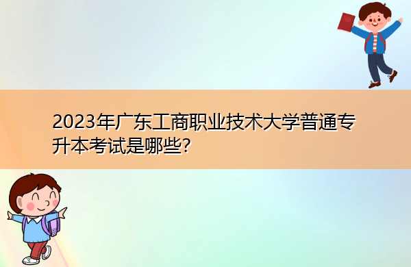 2023年广东工商职业技术大学普通专升本考试是哪些？