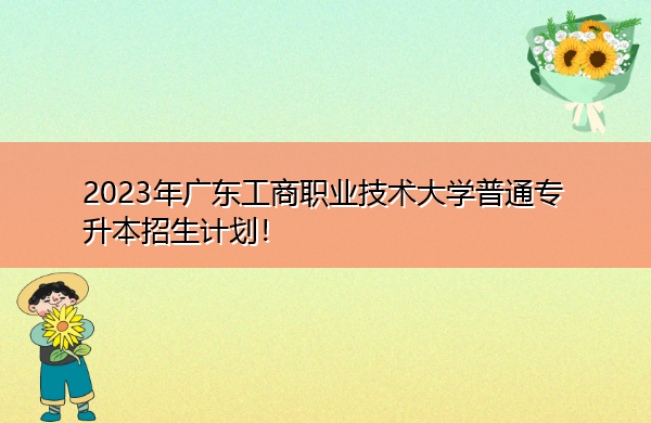 2023年广东工商职业技术大学普通专升本招生计划！