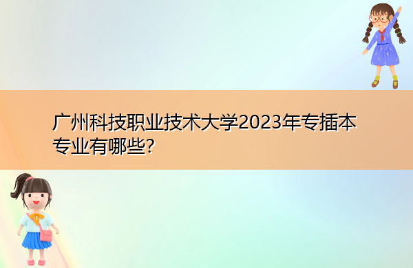 广州科技职业技术大学2023年专插本专业有哪些? 广州科技职业技术大学2023年专插本专业有哪些?