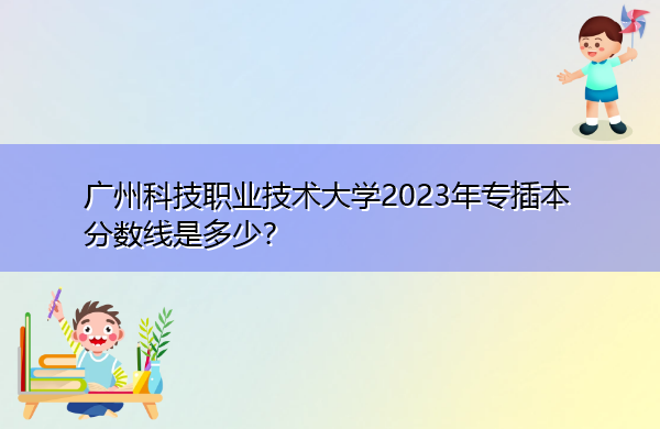 广州科技职业技术大学2023年专插本分数线是多少？