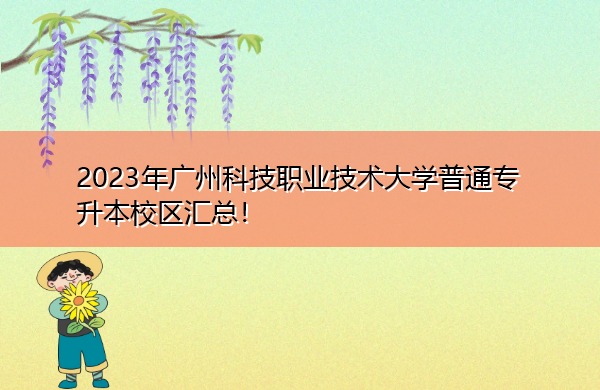 2023年广州科技职业技术大学普通专升本校区汇总! 2023年广州科技职业技术大学普通专升本校区汇总!