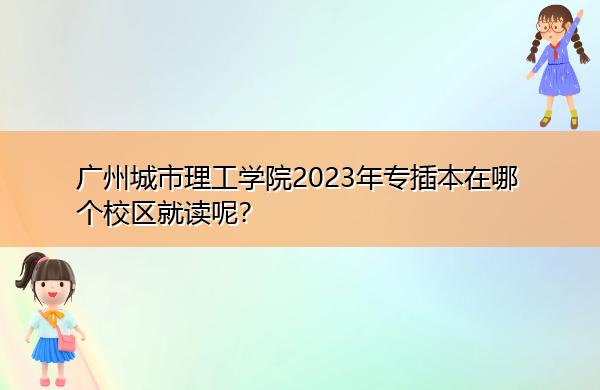 广州城市理工学院2023年专插本在哪个校区就读呢? 广州城市理工学院2023年专插本在哪个校区就读呢?