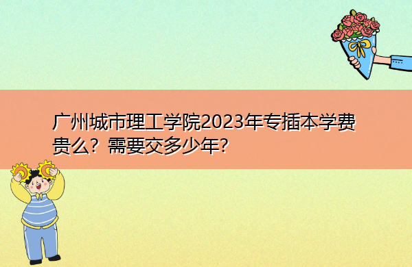 广州城市理工学院2023年专插本学费贵么？需要交多少年？