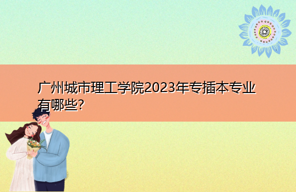 广州城市理工学院2023年专插本专业有哪些? 广州城市理工学院2023年专插本专业有哪些?