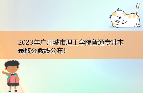 2023年广州城市理工学院普通专升本录取分数线公布！