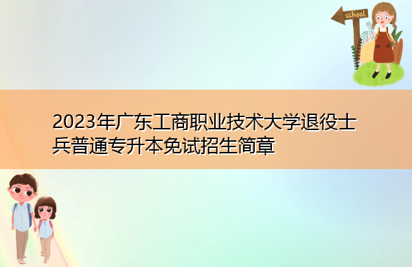 2023年广东工商职业技术大学退役士兵普通专升本免试招生简章 2023年广东工商职业技术大学退役士兵普通专升本免试招生简章