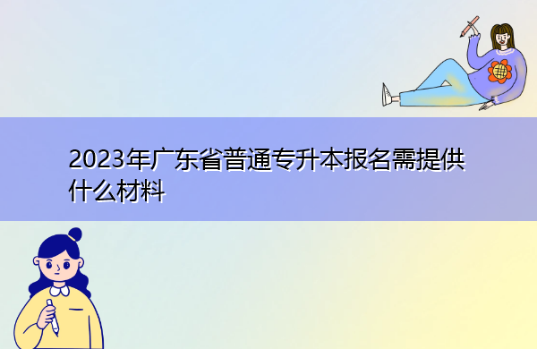 2023年广东省普通专升本报名需提供什么材料 2023年广东省普通专升本报名需提供什么材料