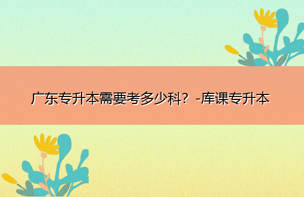 广东专升本需要考多少科? 广东专升本需要考多少科?