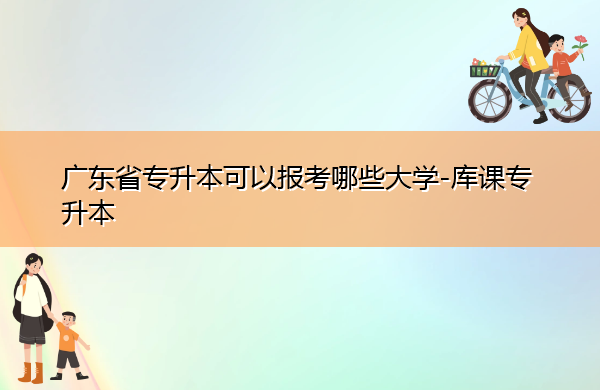 广东省专升本可以报考哪些大学 广东省专升本可以报考哪些大学