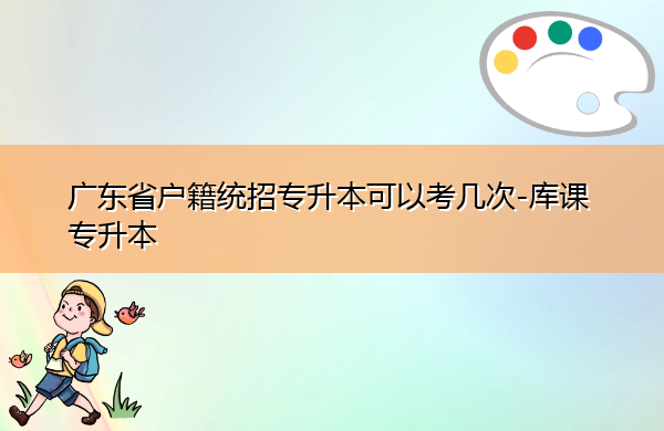 广东省户籍统招专升本可以考几次 广东省户籍统招专升本可以考几次