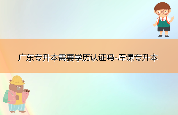广东专升本需要学历认证吗
