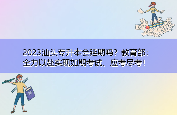 2023汕头专升本会延期吗？教育部：全力以赴实现如期考试、应考尽考！