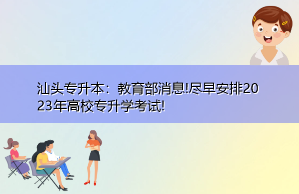 汕头专升本：教育部消息!尽早安排2023年高校专升学考试!