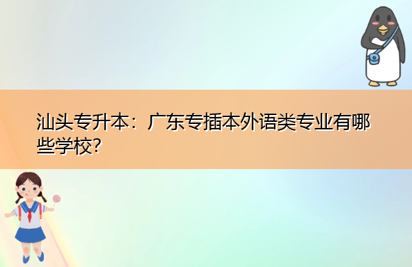 汕头专升本：广东专插本外语类专业有哪些学校？
