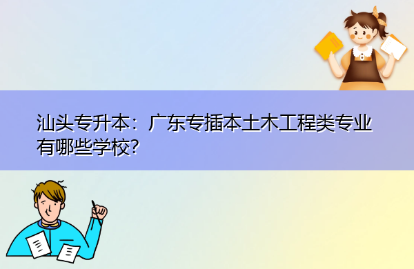汕头专升本：广东专插本土木工程类专业有哪些学校？