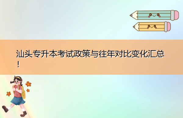汕头专升本考试政策与往年对比变化汇总！