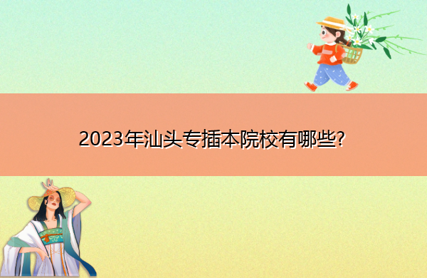 2023年汕头专插本院校有哪些? 2023年汕头专插本院校有哪些?