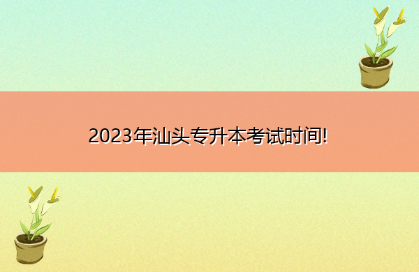 2023年汕头专升本考试时间! 2023年汕头专升本考试时间!