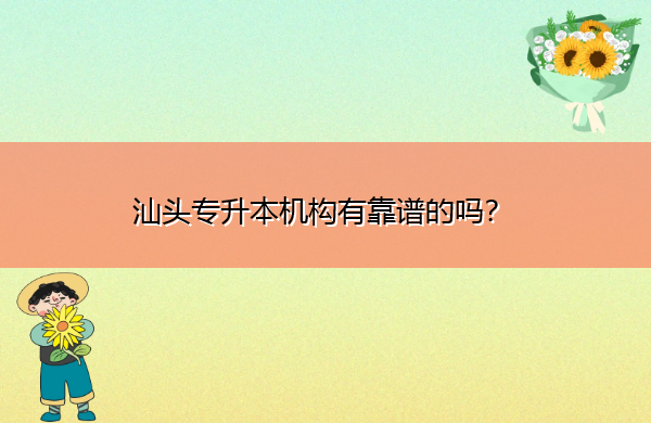 汕头专升本机构有靠谱的吗? 汕头专升本机构有靠谱的吗?