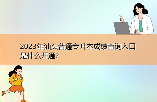 2023年汕头普通专升本成绩查询入口是什么开通？