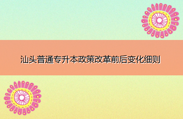 汕头普通专升本政策改革前后变化细则