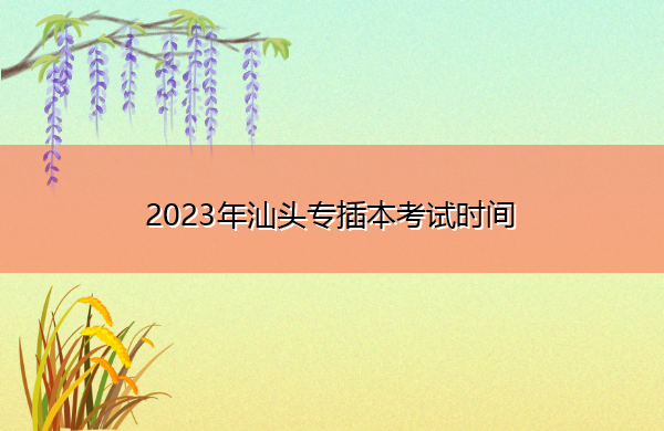 2023年汕头专插本考试时间 2023年汕头专插本考试时间