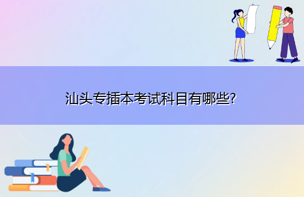 汕头专插本考试科目有哪些?