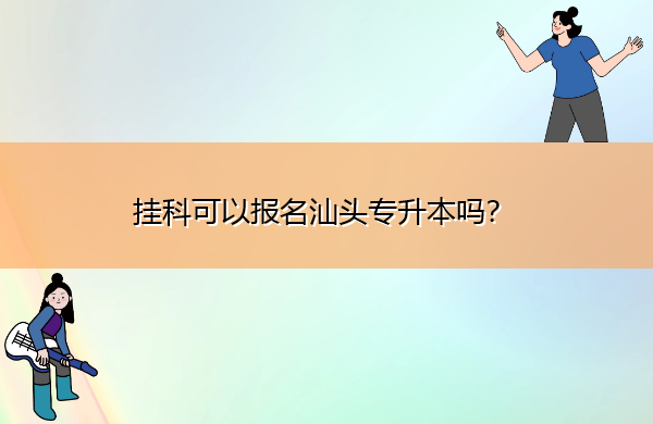 挂科可以报名汕头专升本吗？