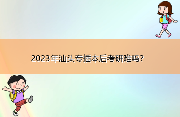 2023年汕头专插本后考研难吗? 2023年汕头专插本后考研难吗?