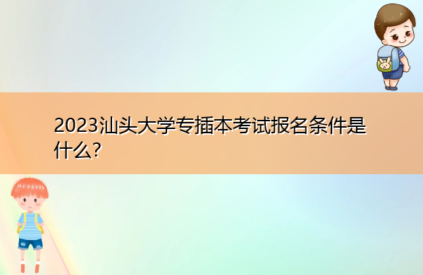 2023汕头大学专插本考试报名条件是什么? 2023汕头大学专插本考试报名条件是什么?