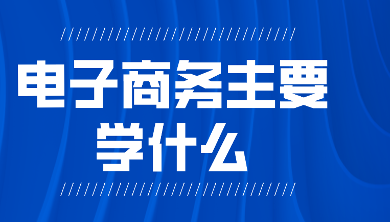 电子商务主要学什么?毕业后能干什么? 电子商务主要学什么?毕业后能干什么?
