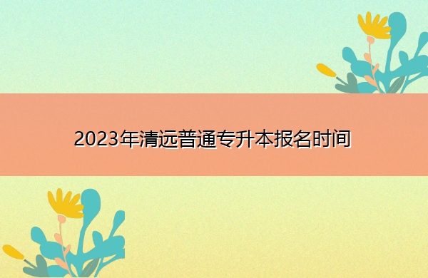 2023年清远普通专升本报名时间