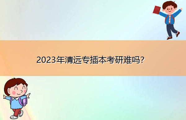 2023年清远专插本考研难吗? 2023年清远专插本考研难吗?