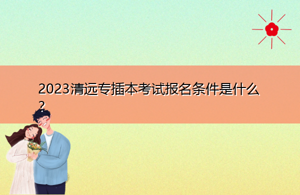2023清远专插本考试报名条件是什么？
