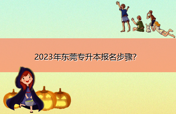 2023年东莞专升本报名步骤？