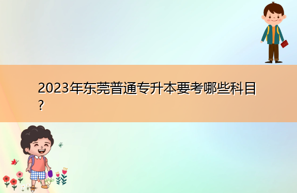 2023年东莞普通专升本要考哪些科目?