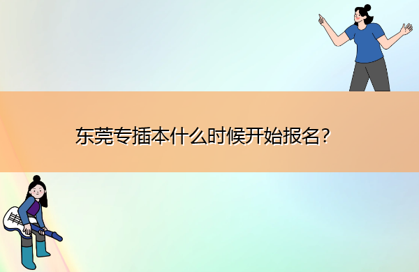 东莞专插本什么时候开始报名? 东莞专插本什么时候开始报名?