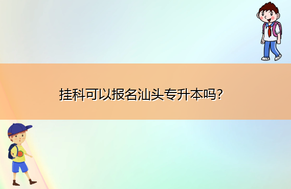 挂科可以报名汕头专升本吗? 挂科可以报名汕头专升本吗?