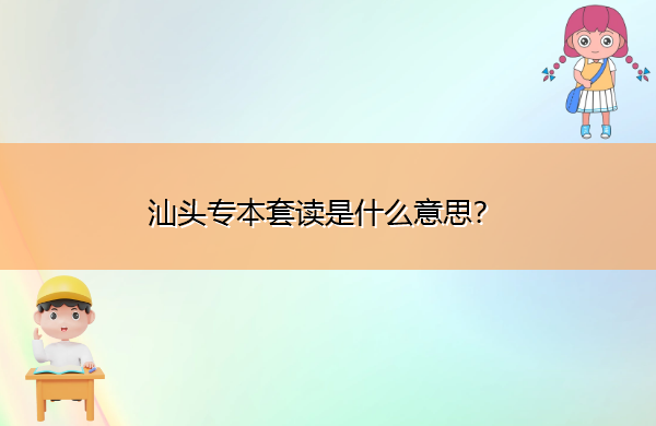 汕头专本套读是什么意思？