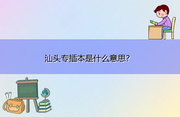汕头专插本是什么意思? 汕头专插本是什么意思?